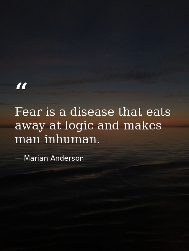 Fear is a disease that eats away at logic and makes man inhuman. — Marian Anderson