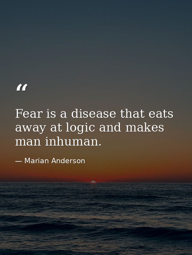 Fear is a disease that eats away at logic and makes man inhuman. — Marian Anderson