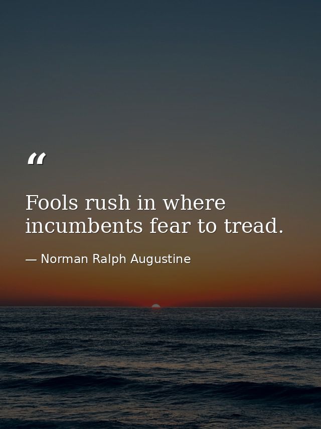 Fools rush in where incumbents fear to tread. — Norman Ralph Augustine