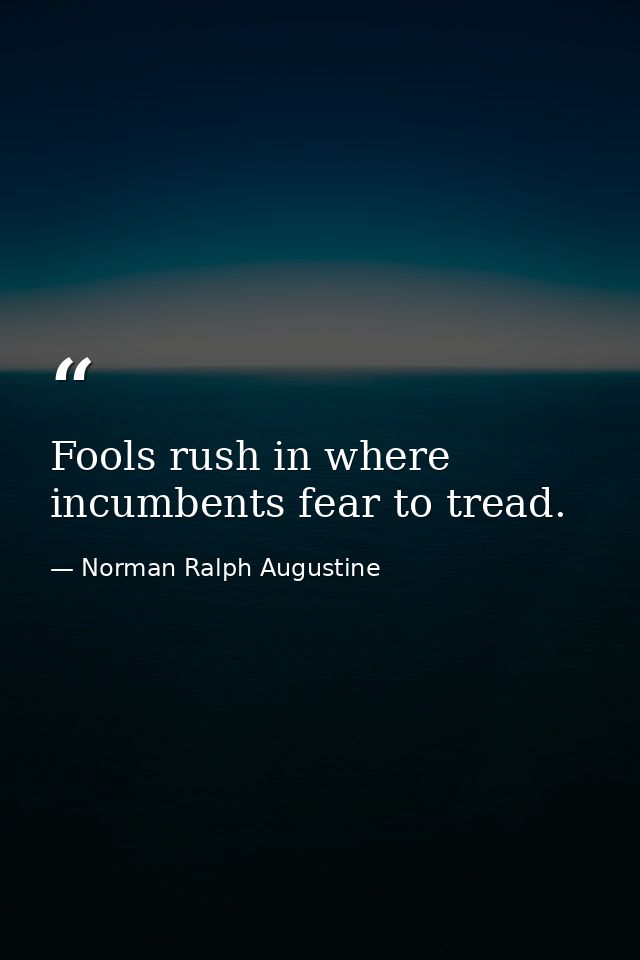 Fools rush in where incumbents fear to tread. — Norman Ralph Augustine