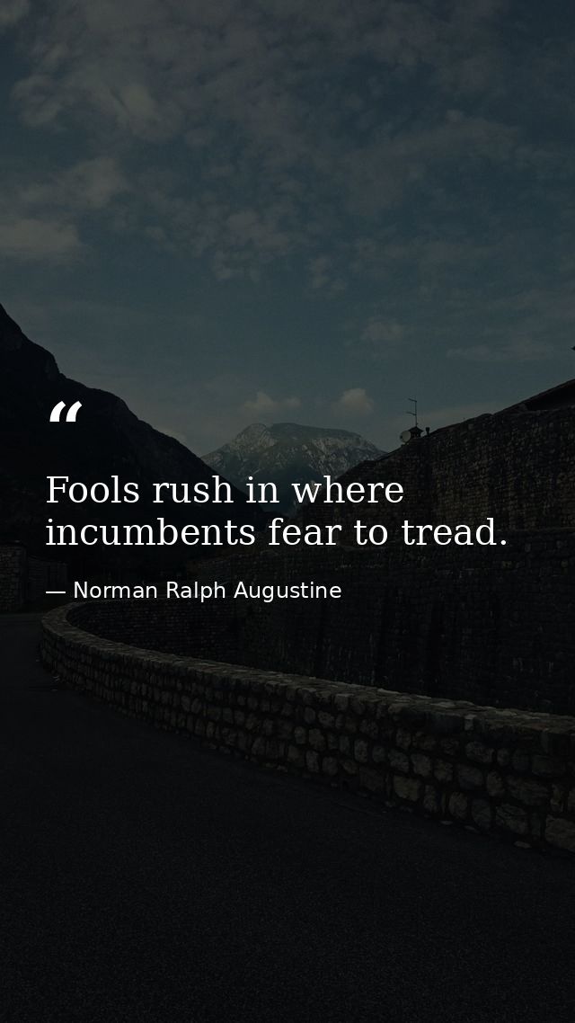 Fools rush in where incumbents fear to tread. — Norman Ralph Augustine