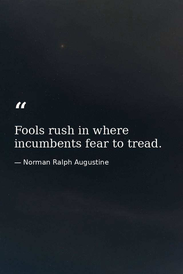 Fools rush in where incumbents fear to tread. — Norman Ralph Augustine