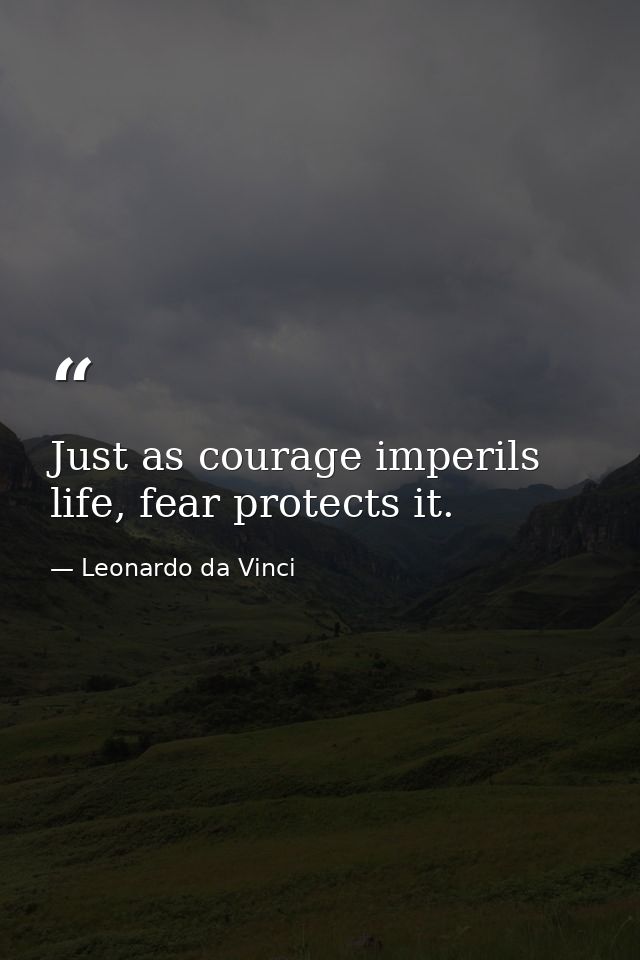 Just as courage imperils life, fear protects it. — Leonardo da Vinci