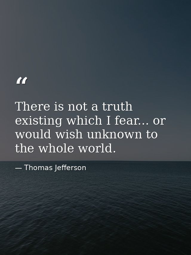 There is not a truth existing which I fear... or would wish unknown to the whole world. — Thomas Jefferson