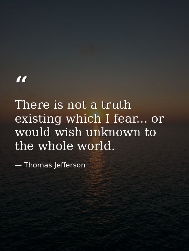There is not a truth existing which I fear... or would wish unknown to the whole world. — Thomas Jefferson