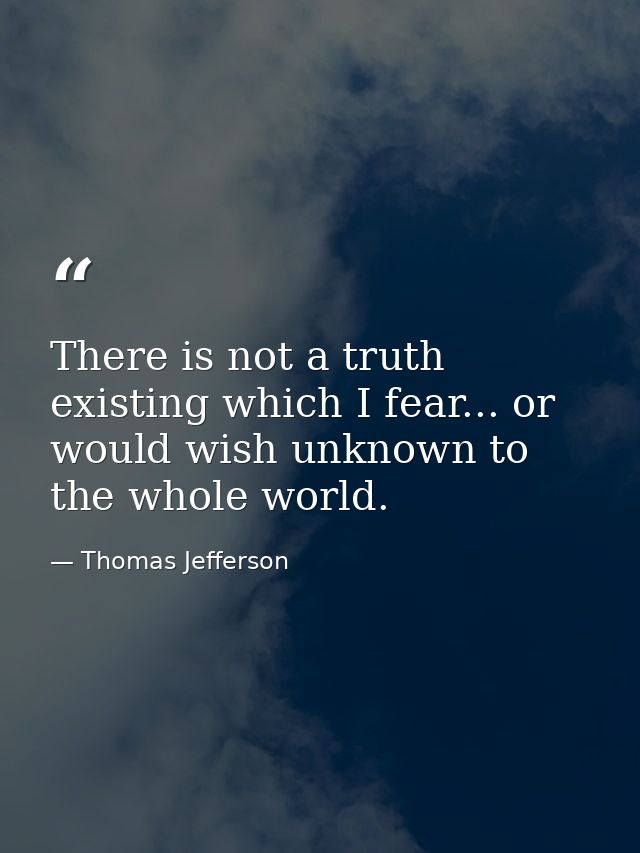 There is not a truth existing which I fear... or would wish unknown to the whole world. — Thomas Jefferson
