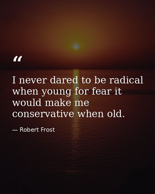 I never dared to be radical when young for fear it would make me conservative when old. — Robert Frost