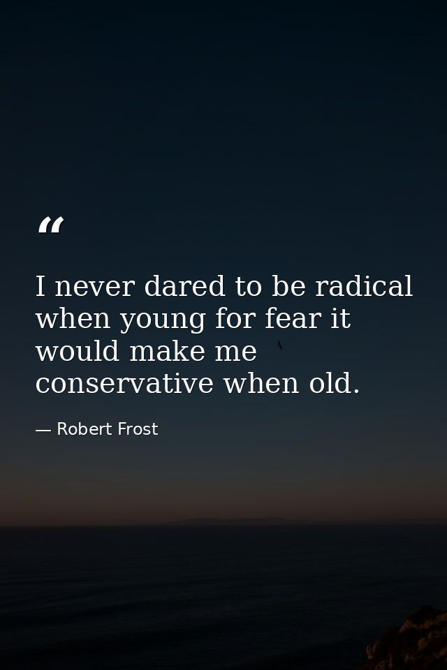 I never dared to be radical when young for fear it would make me conservative when old. — Robert Frost