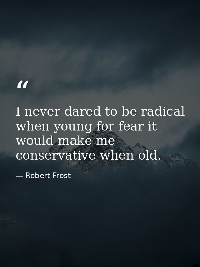 I never dared to be radical when young for fear it would make me conservative when old. — Robert Frost