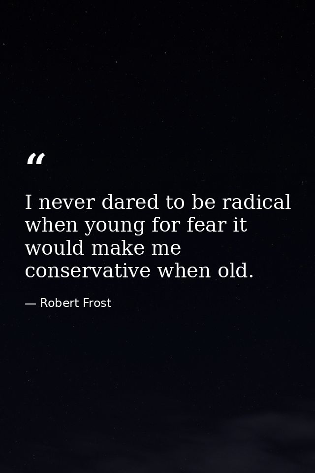 I never dared to be radical when young for fear it would make me conservative when old. — Robert Frost