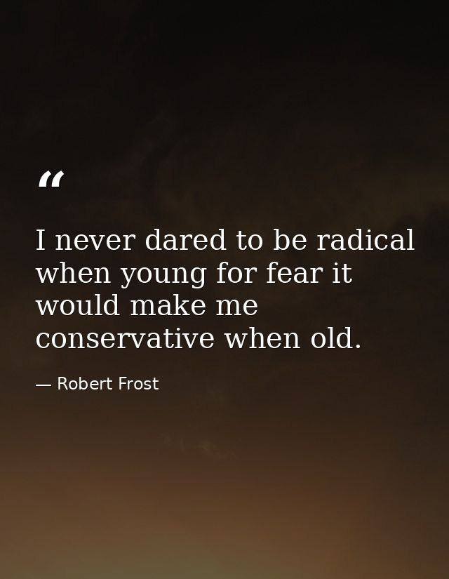 I never dared to be radical when young for fear it would make me conservative when old. — Robert Frost