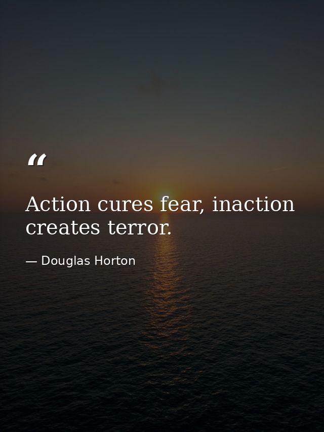 Action cures fear, inaction creates terror. — Douglas Horton