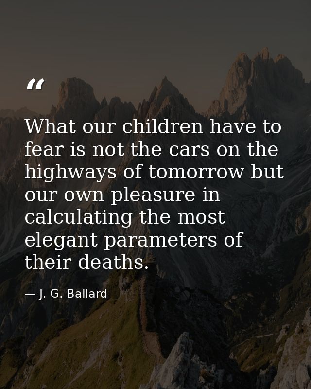 What our children have to fear is not the cars on the highways of tomorrow but our own pleasure in calculating the most  — J. G. Ballard