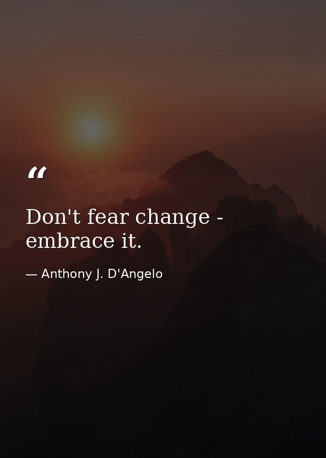 Don't fear change - embrace it. — Anthony J. D'Angelo