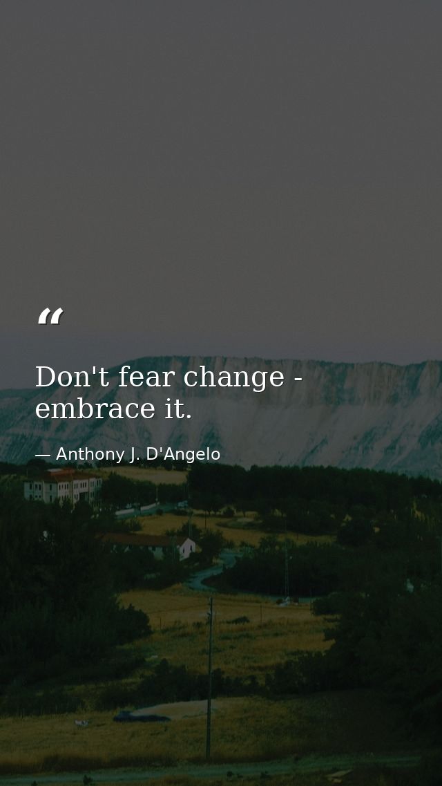Don't fear change - embrace it. — Anthony J. D'Angelo