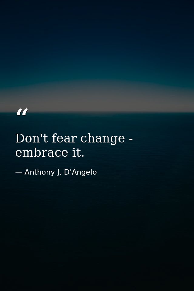 Don't fear change - embrace it. — Anthony J. D'Angelo