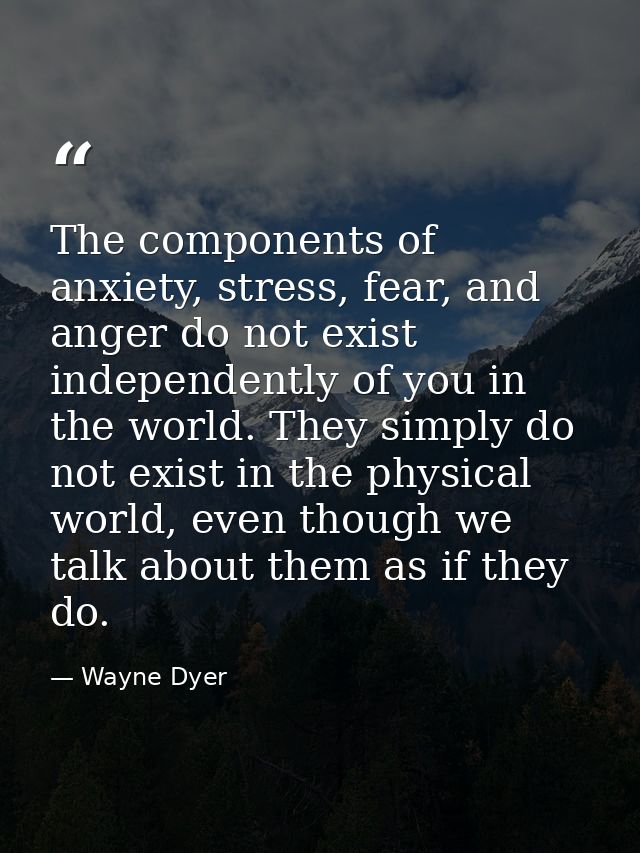 The components of anxiety, stress, fear, and anger do not exist independently of you in the world. They simply do not ex — Wayne Dyer