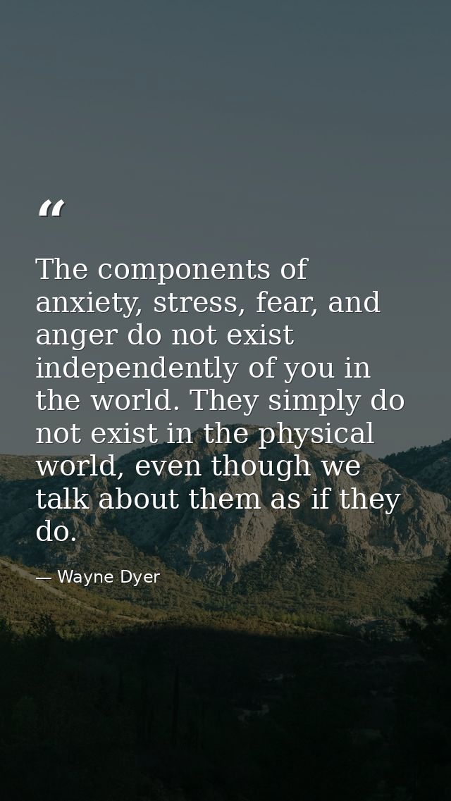 The components of anxiety, stress, fear, and anger do not exist independently of you in the world. They simply do not ex — Wayne Dyer