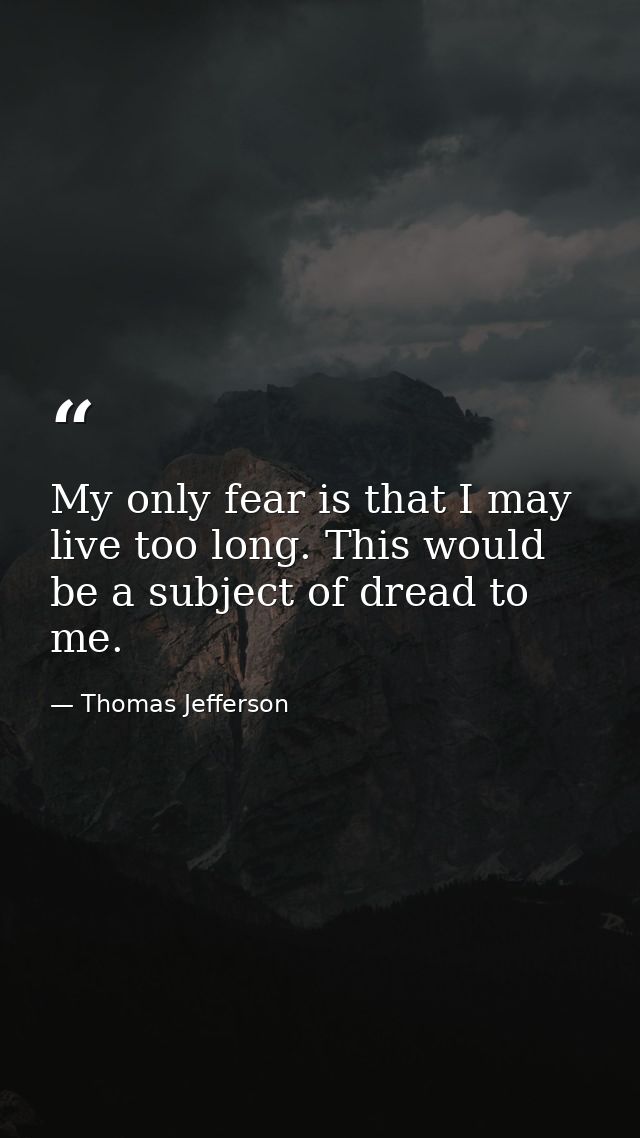 My only fear is that I may live too long. This would be a subject of dread to me. — Thomas Jefferson