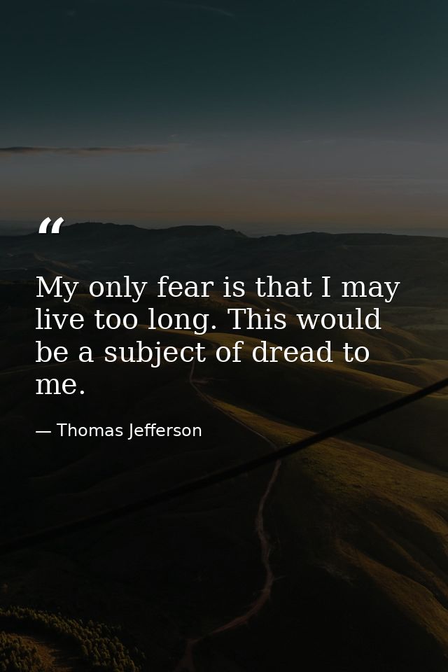 My only fear is that I may live too long. This would be a subject of dread to me. — Thomas Jefferson