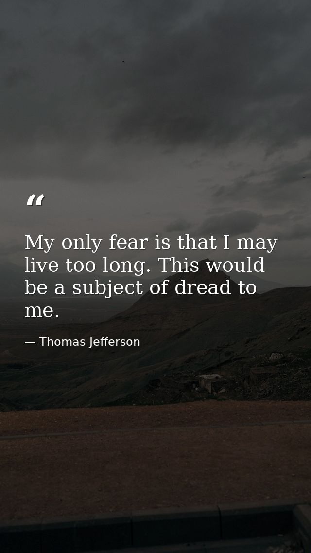 My only fear is that I may live too long. This would be a subject of dread to me. — Thomas Jefferson
