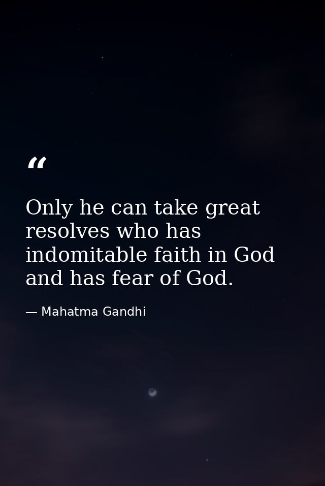 Only he can take great resolves who has indomitable faith in God and has fear of God. — Mahatma Gandhi
