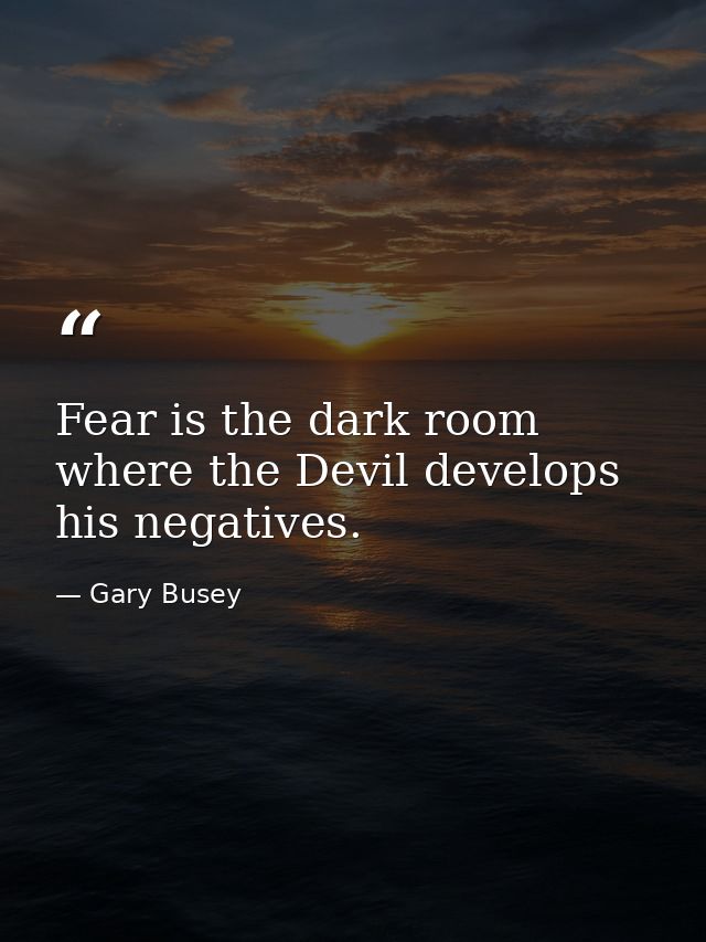 Fear is the dark room where the Devil develops his negatives. — Gary Busey
