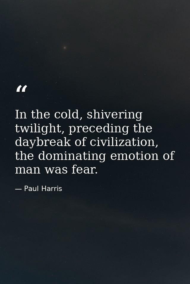 In the cold, shivering twilight, preceding the daybreak of civilization, the dominating emotion of man was fear. — Paul Harris
