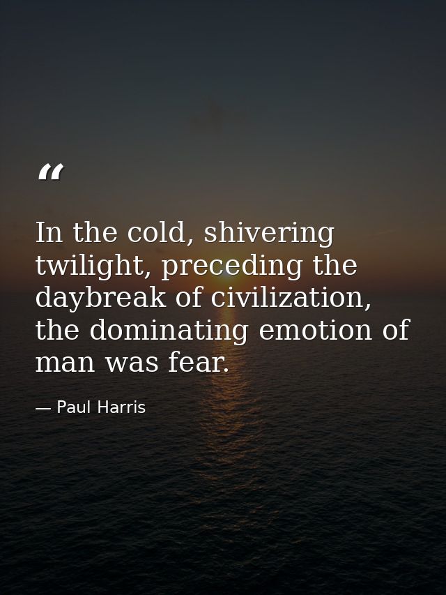 In the cold, shivering twilight, preceding the daybreak of civilization, the dominating emotion of man was fear. — Paul Harris