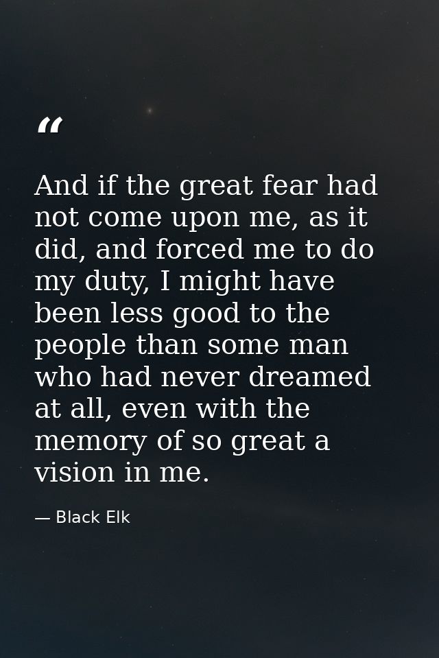 And if the great fear had not come upon me, as it did, and forced me to do my duty, I might have been less good to the p — Black Elk