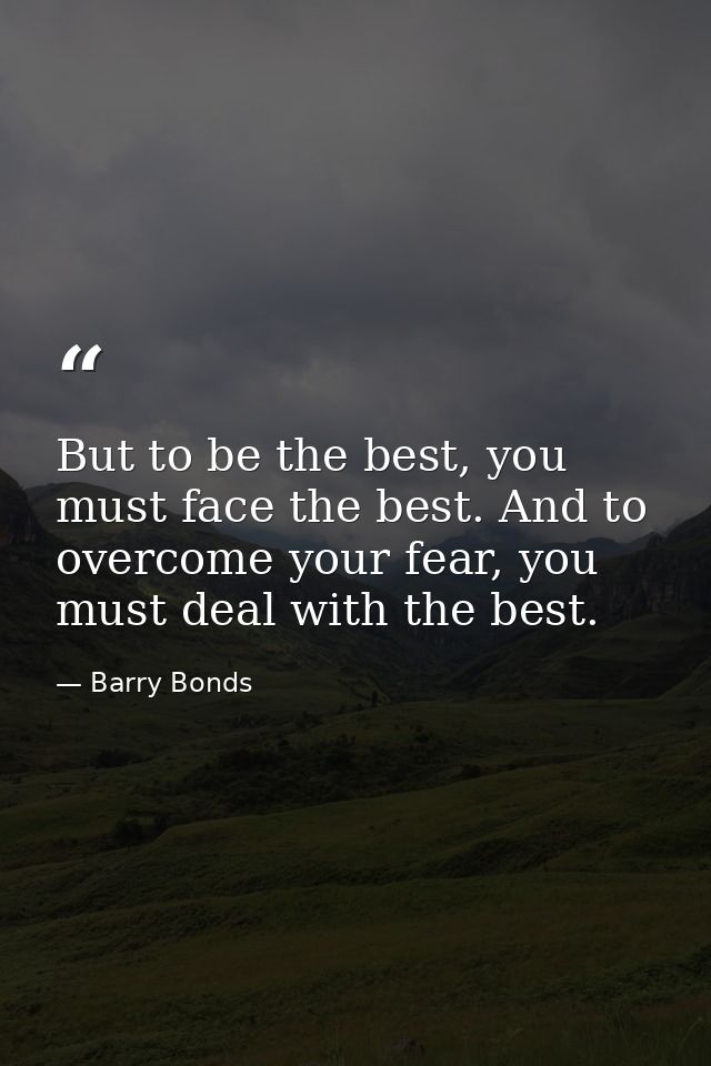 But to be the best, you must face the best. And to overcome your fear, you must deal with the best. — Barry Bonds