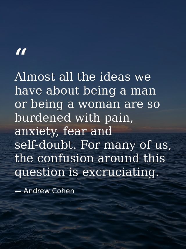 Almost all the ideas we have about being a man or being a woman are so burdened with pain, anxiety, fear and self-doubt. — Andrew Cohen