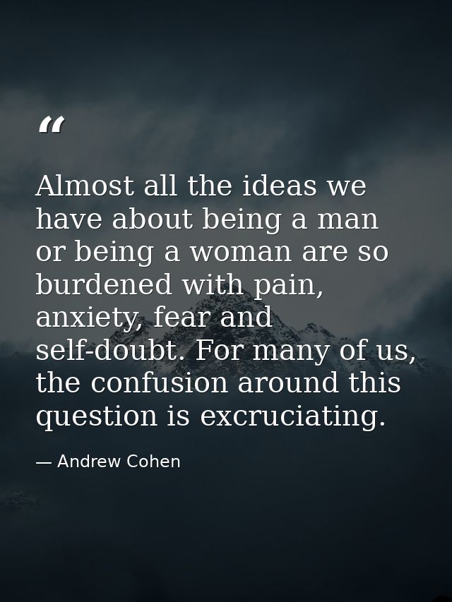 Almost all the ideas we have about being a man or being a woman are so burdened with pain, anxiety, fear and self-doubt. — Andrew Cohen