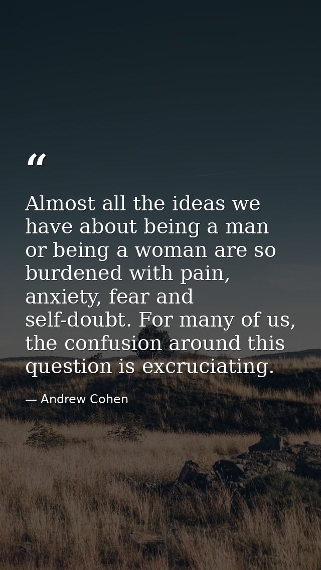 Almost all the ideas we have about being a man or being a woman are so burdened with pain, anxiety, fear and self-doubt. — Andrew Cohen
