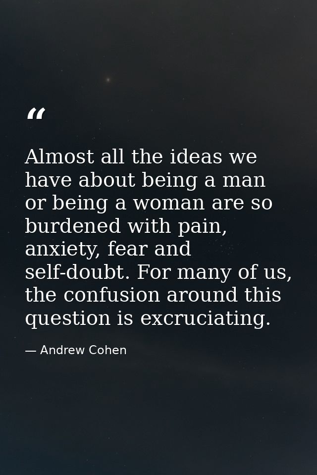 Almost all the ideas we have about being a man or being a woman are so burdened with pain, anxiety, fear and self-doubt. — Andrew Cohen