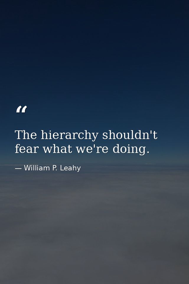 The hierarchy shouldn't fear what we're doing. — William P. Leahy