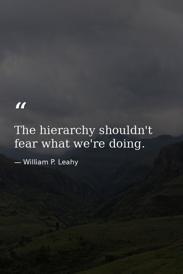 The hierarchy shouldn't fear what we're doing. — William P. Leahy