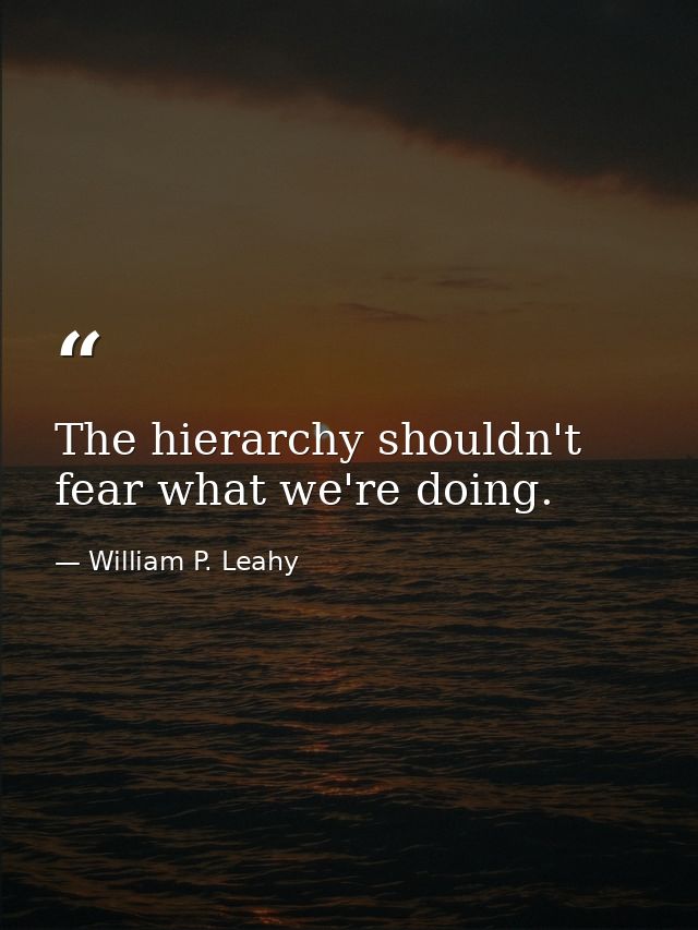 The hierarchy shouldn't fear what we're doing. — William P. Leahy
