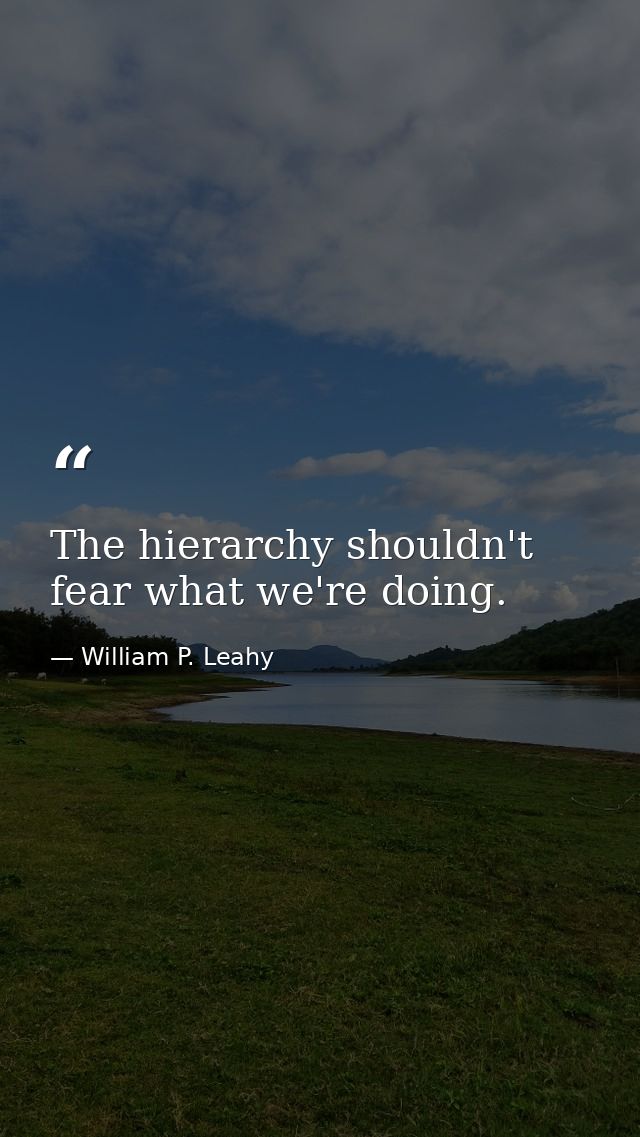 The hierarchy shouldn't fear what we're doing. — William P. Leahy