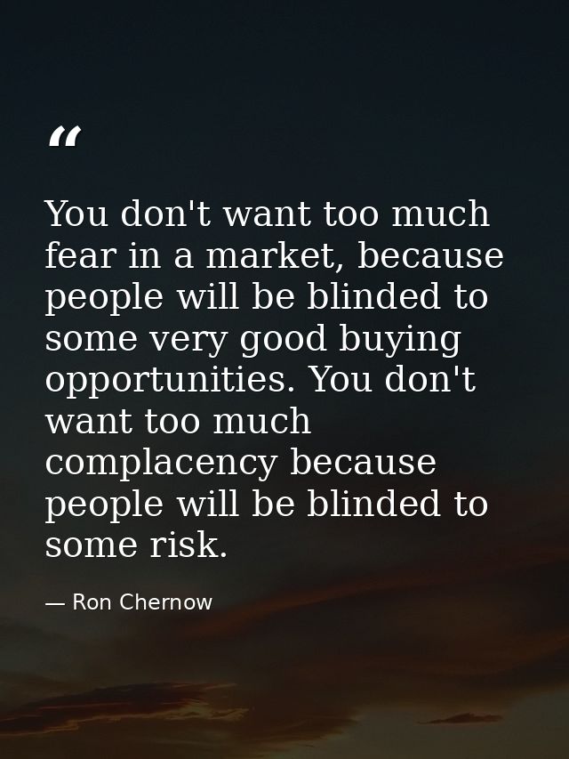 You don't want too much fear in a market, because people will be blinded to some very good buying opportunities. You don — Ron Chernow