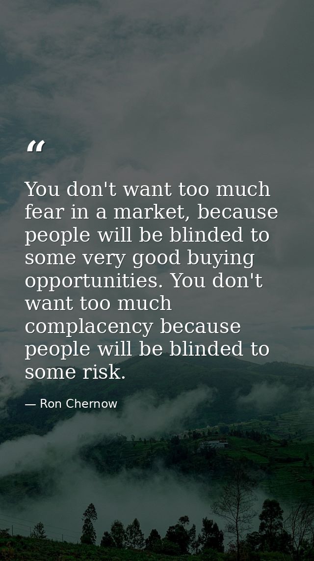 You don't want too much fear in a market, because people will be blinded to some very good buying opportunities. You don — Ron Chernow