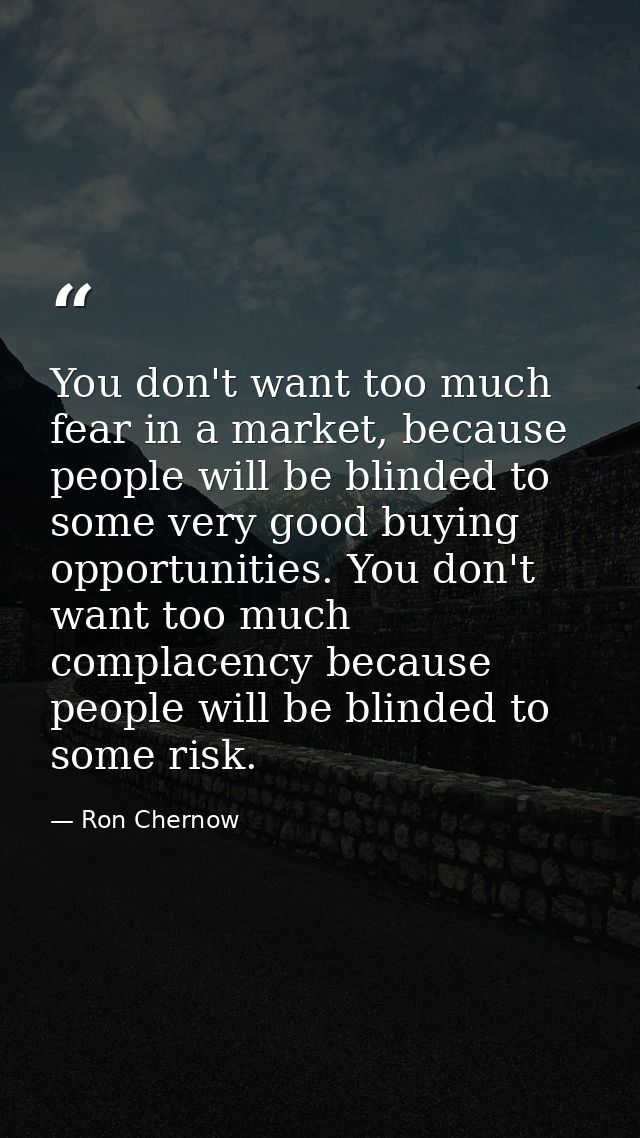 You don't want too much fear in a market, because people will be blinded to some very good buying opportunities. You don — Ron Chernow