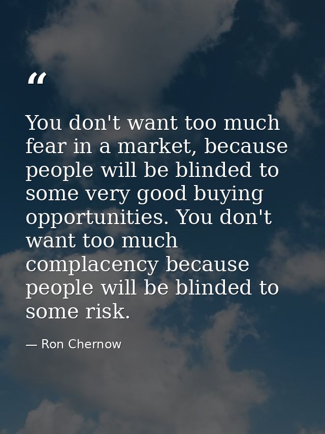 You don't want too much fear in a market, because people will be blinded to some very good buying opportunities. You don — Ron Chernow