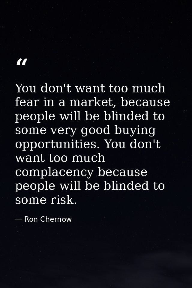 You don't want too much fear in a market, because people will be blinded to some very good buying opportunities. You don — Ron Chernow
