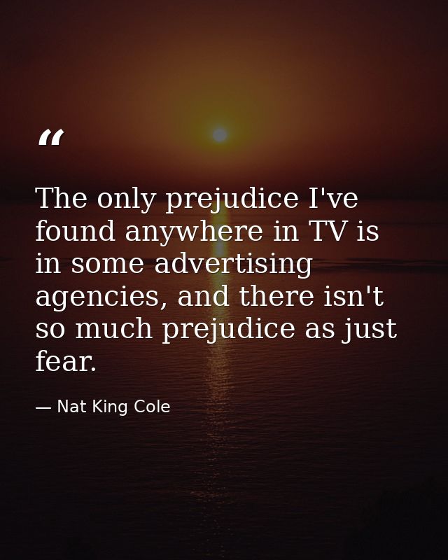 The only prejudice I've found anywhere in TV is in some advertising agencies, and there isn't so much prejudice as just  — Nat King Cole