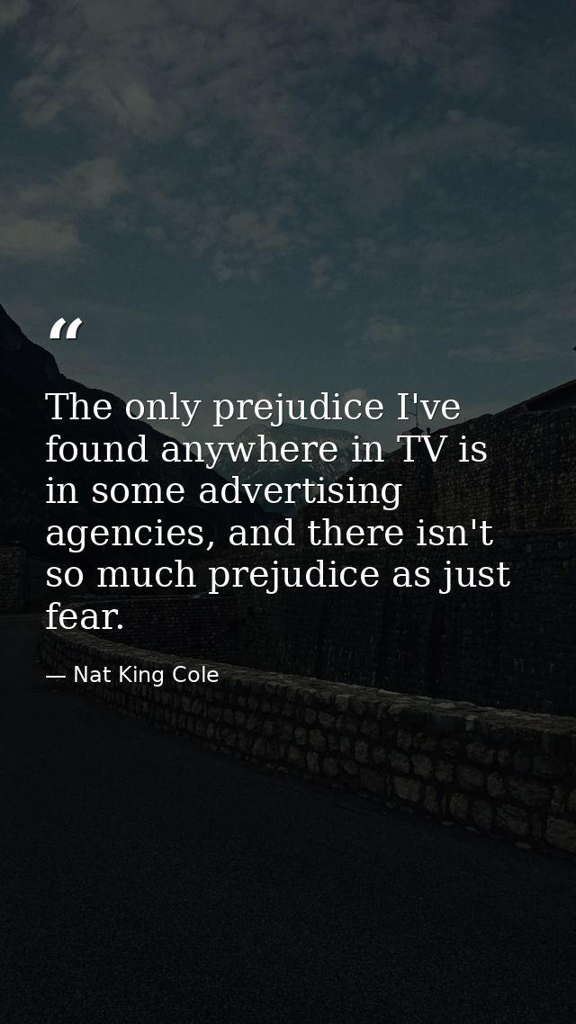 The only prejudice I've found anywhere in TV is in some advertising agencies, and there isn't so much prejudice as just  — Nat King Cole