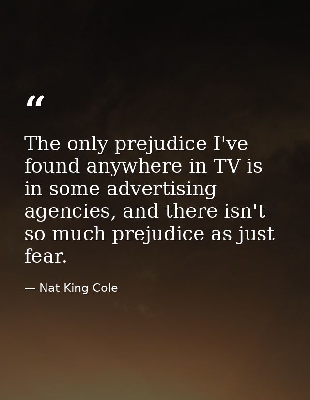 The only prejudice I've found anywhere in TV is in some advertising agencies, and there isn't so much prejudice as just  — Nat King Cole