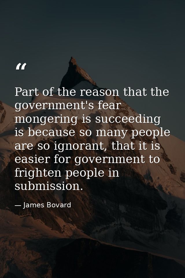 Part of the reason that the government's fear mongering is succeeding is because so many people are so ignorant, that it — James Bovard