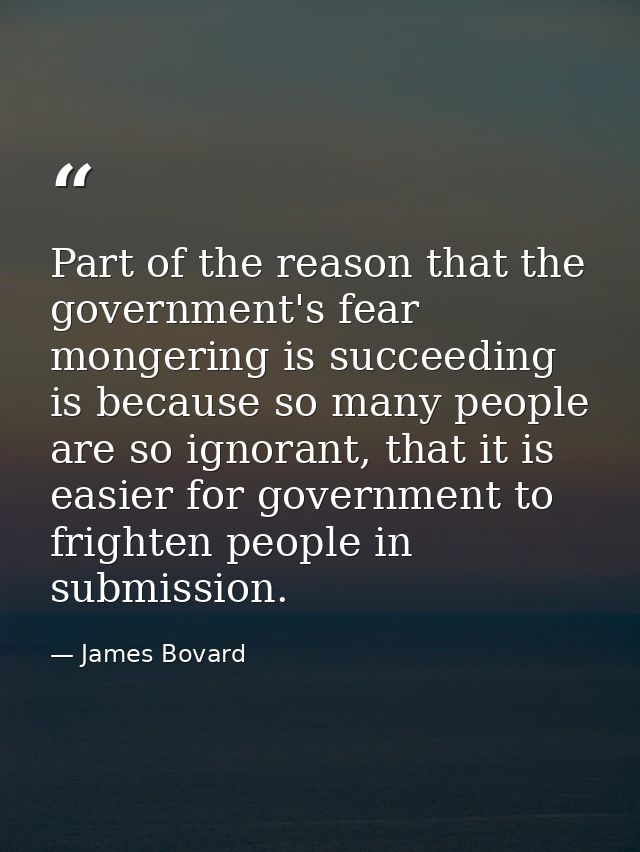Part of the reason that the government's fear mongering is succeeding is because so many people are so ignorant, that it — James Bovard