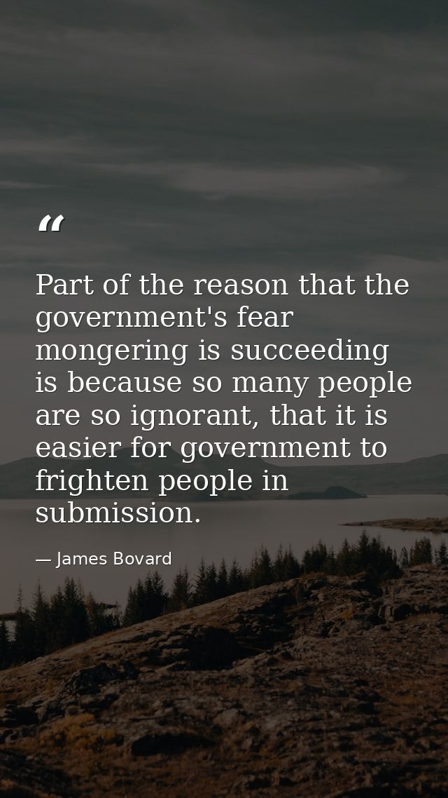 Part of the reason that the government's fear mongering is succeeding is because so many people are so ignorant, that it — James Bovard